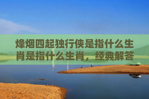 烽烟四起独行侠是指什么生肖是指什么生肖，经典解答星座知识