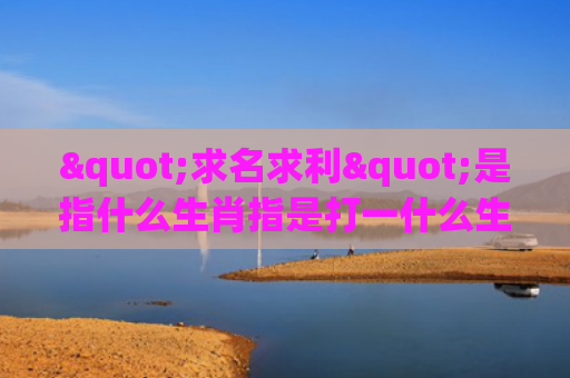 "求名求利"是指什么生肖指是打一什么生肖，解读星座知识