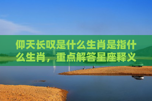 仰天长叹是什么生肖是指什么生肖，重点解答星座释义