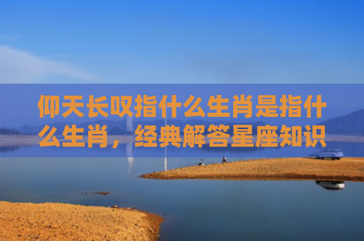仰天长叹指什么生肖是指什么生肖，经典解答星座知识