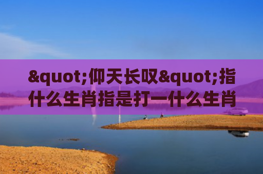 "仰天长叹"指什么生肖指是打一什么生肖，重点解答星座释义