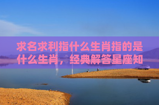 求名求利指什么生肖指的是什么生肖，经典解答星座知识
