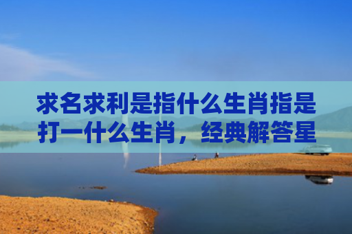 求名求利是指什么生肖指是打一什么生肖，经典解答星座知识