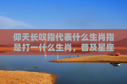 仰天长叹指代表什么生肖指是打一什么生肖，普及星座常识