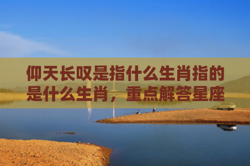 仰天长叹是指什么生肖指的是什么生肖，重点解答星座释义