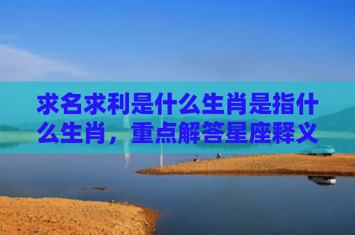 求名求利是什么生肖是指什么生肖，重点解答星座释义