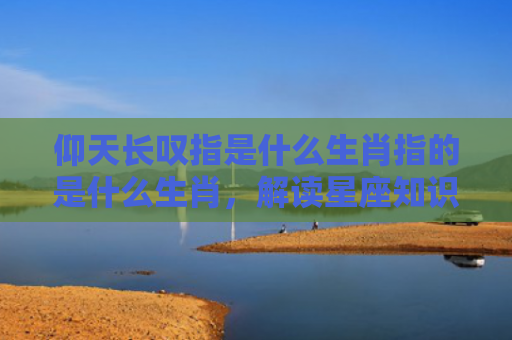 仰天长叹指是什么生肖指的是什么生肖，解读星座知识