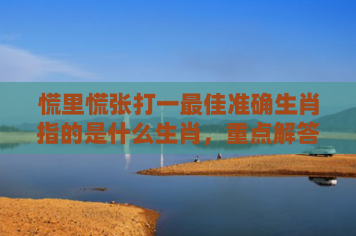 慌里慌张打一最佳准确生肖指的是什么生肖，重点解答星座释义