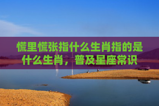 慌里慌张指什么生肖指的是什么生肖，普及星座常识