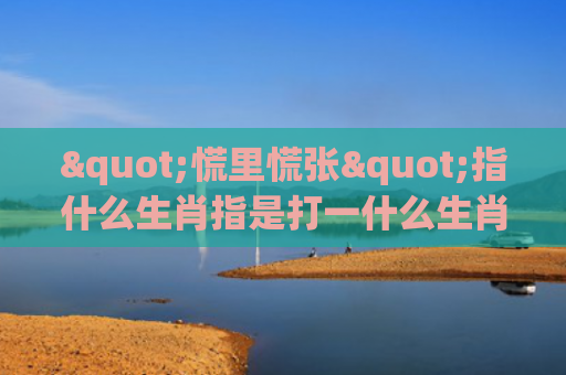 "慌里慌张"指什么生肖指是打一什么生肖，解读星座知识