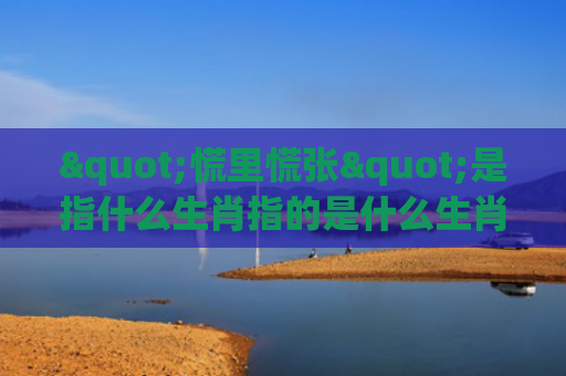 "慌里慌张"是指什么生肖指的是什么生肖，普及星座常识