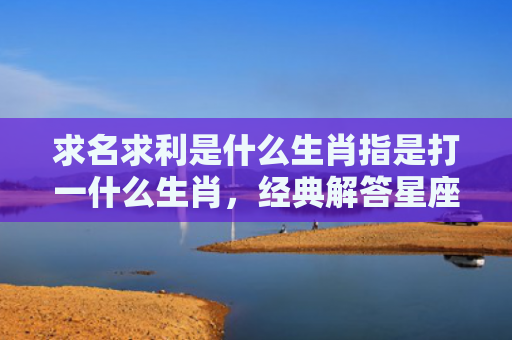 求名求利是什么生肖指是打一什么生肖，经典解答星座知识