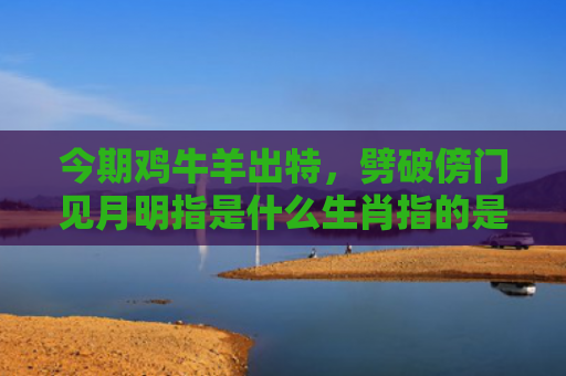 今期鸡牛羊出特，劈破傍门见月明指是什么生肖指的是什么生肖，星座解读落实