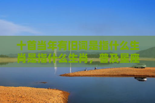 十首当年有旧词是指什么生肖是指什么生肖，普及星座常识