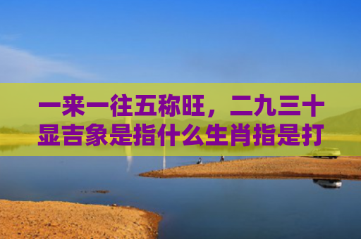 一来一往五称旺，二九三十显吉象是指什么生肖指是打一什么生肖，星座解读落实