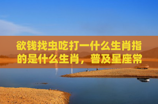 欲钱找虫吃打一什么生肖指的是什么生肖，普及星座常识