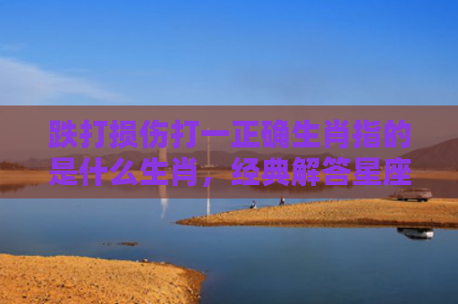 跌打损伤打一正确生肖指的是什么生肖，经典解答星座知识
