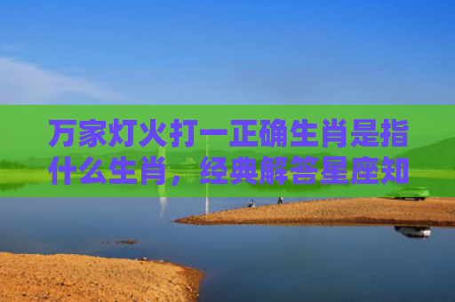 万家灯火打一正确生肖是指什么生肖，经典解答星座知识