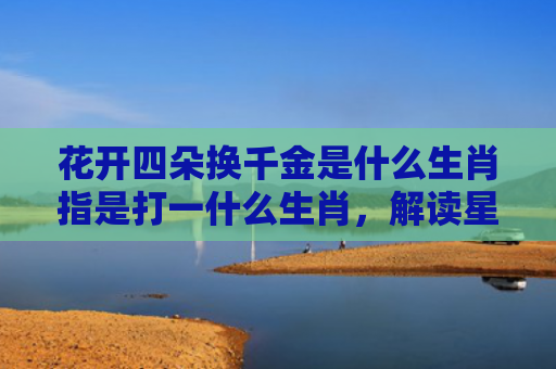 花开四朵换千金是什么生肖指是打一什么生肖，解读星座知识