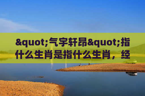 "气宇轩昂"指什么生肖是指什么生肖，经典解答星座知识