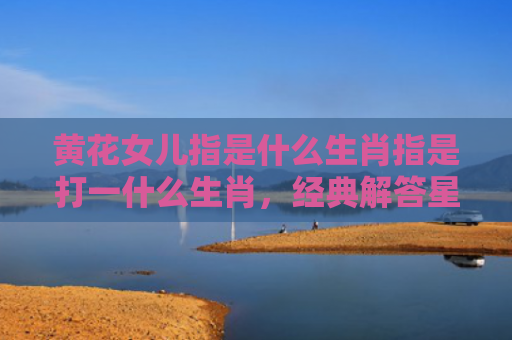 黄花女儿指是什么生肖指是打一什么生肖，经典解答星座知识