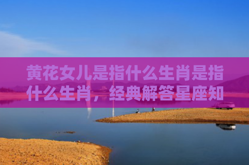 黄花女儿是指什么生肖是指什么生肖，经典解答星座知识
