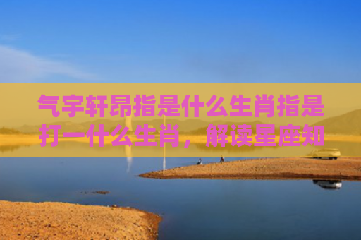 气宇轩昂指是什么生肖指是打一什么生肖，解读星座知识