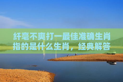 纤毫不爽打一最佳准确生肖指的是什么生肖，经典解答星座知识