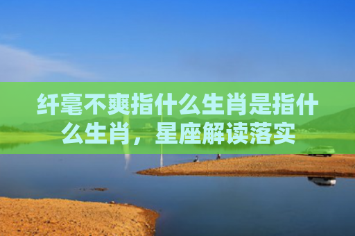 纤毫不爽指什么生肖是指什么生肖，星座解读落实