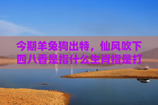 今期羊兔狗出特，仙风吹下四八香是指什么生肖指是打一什么生肖，星座解读落实