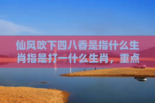 仙风吹下四八香是指什么生肖指是打一什么生肖，重点解答星座释义