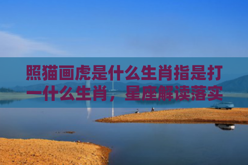 照猫画虎是什么生肖指是打一什么生肖，星座解读落实