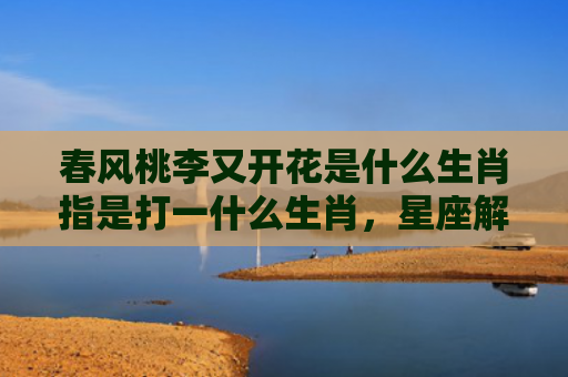 春风桃李又开花是什么生肖指是打一什么生肖，星座解读落实