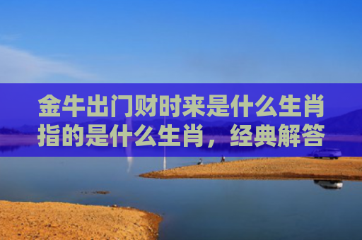 金牛出门财时来是什么生肖指的是什么生肖，经典解答星座知识