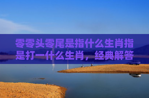 零零头零尾是指什么生肖指是打一什么生肖，经典解答星座知识
