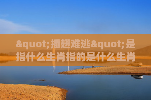 "插翅难逃"是指什么生肖指的是什么生肖，精选星座解释