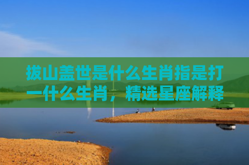 拔山盖世是什么生肖指是打一什么生肖，精选星座解释