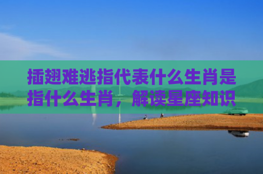 插翅难逃指代表什么生肖是指什么生肖，解读星座知识