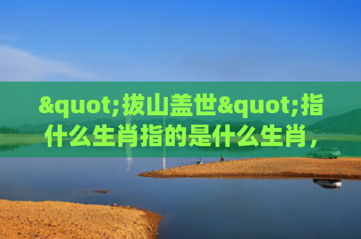 "拔山盖世"指什么生肖指的是什么生肖，星座解读落实