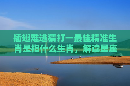 插翅难逃猜打一最佳精准生肖是指什么生肖，解读星座知识
