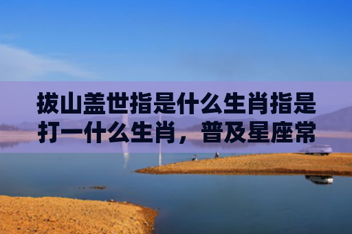 拔山盖世指是什么生肖指是打一什么生肖，普及星座常识
