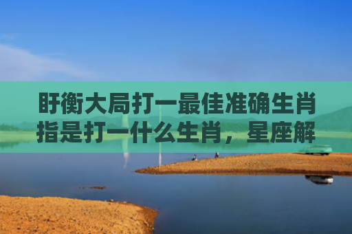盱衡大局打一最佳准确生肖指是打一什么生肖，星座解读落实