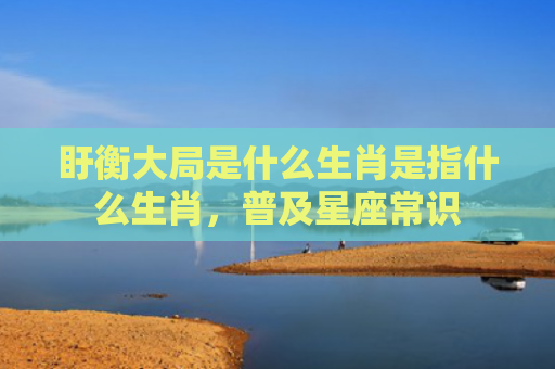 盱衡大局是什么生肖是指什么生肖，普及星座常识