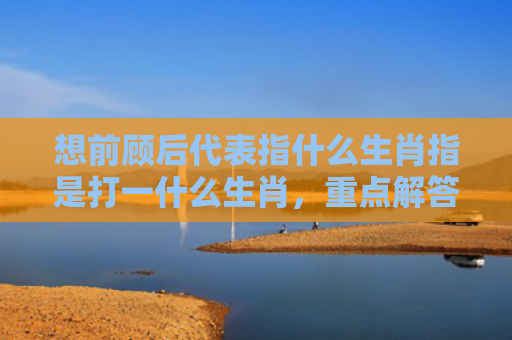 想前顾后代表指什么生肖指是打一什么生肖，重点解答星座释义
