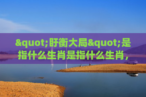 "盱衡大局"是指什么生肖是指什么生肖，重点解答星座释义
