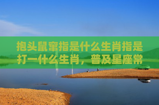 抱头鼠窜指是什么生肖指是打一什么生肖，普及星座常识