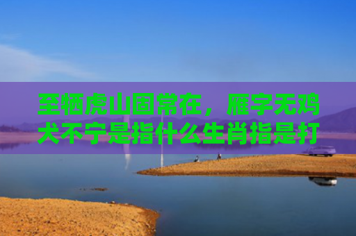 至牺虎山固常在，雁字无鸡犬不宁是指什么生肖指是打一什么生肖，精选星座解释
