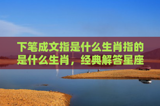 下笔成文指是什么生肖指的是什么生肖，经典解答星座知识