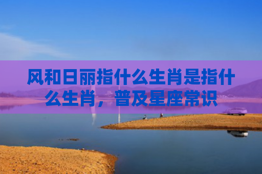 风和日丽指什么生肖是指什么生肖，普及星座常识