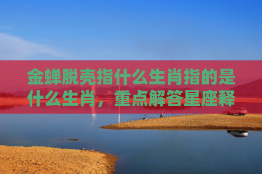 金蝉脱壳指什么生肖指的是什么生肖，重点解答星座释义